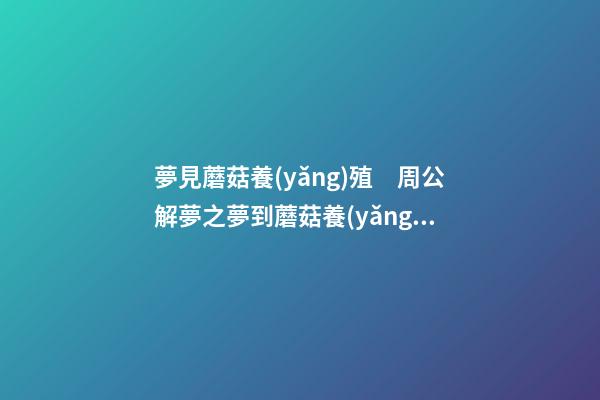 夢見蘑菇養(yǎng)殖　周公解夢之夢到蘑菇養(yǎng)殖